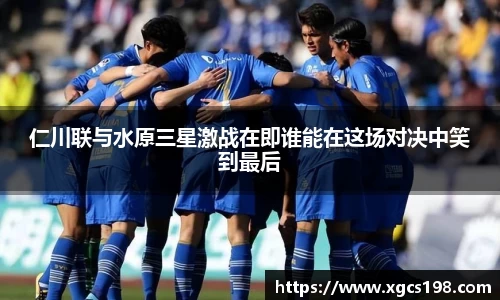 仁川联与水原三星激战在即谁能在这场对决中笑到最后